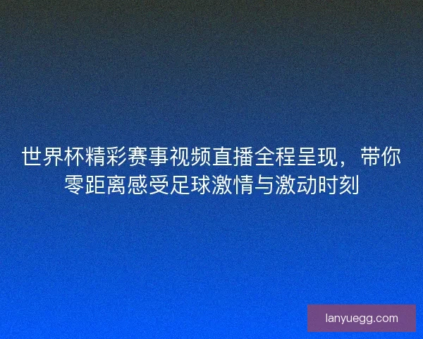 世界杯精彩赛事视频直播全程呈现，带你零距离感受足球激情与激动时刻