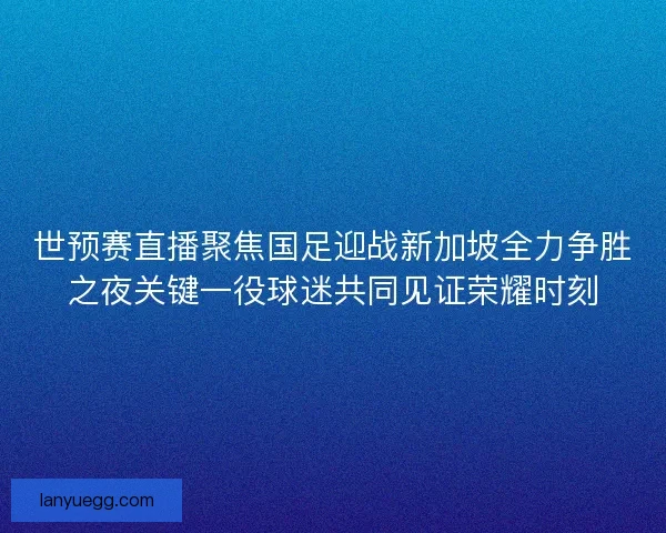 世预赛直播聚焦国足迎战新加坡全力争胜之夜关键一役球迷共同见证荣耀时刻