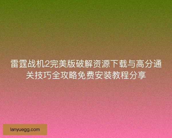 雷霆战机2完美版破解资源下载与高分通关技巧全攻略免费安装教程分享