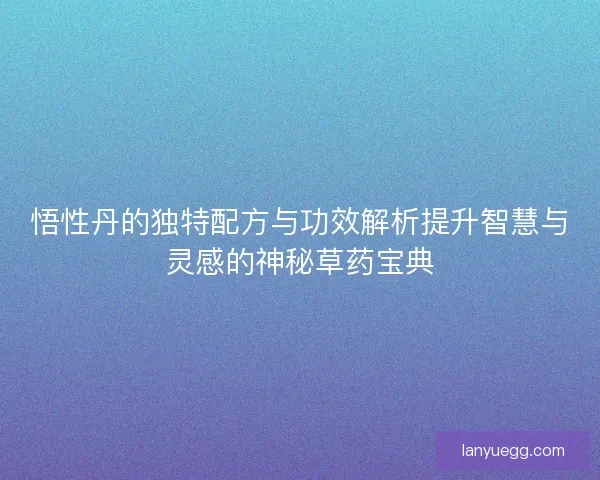 悟性丹的独特配方与功效解析提升智慧与灵感的神秘草药宝典