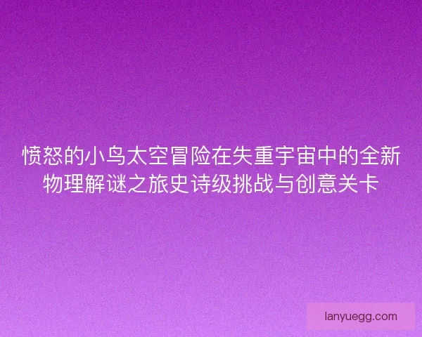 愤怒的小鸟太空冒险在失重宇宙中的全新物理解谜之旅史诗级挑战与创意关卡