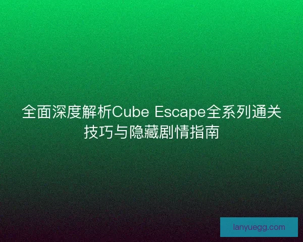 全面深度解析Cube Escape全系列通关技巧与隐藏剧情指南