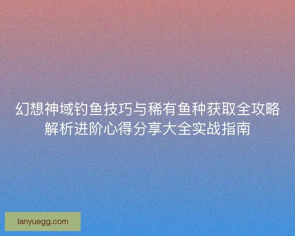 幻想神域钓鱼技巧与稀有鱼种获取全攻略解析进阶心得分享大全实战指南