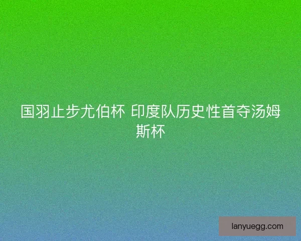 国羽止步尤伯杯 印度队历史性首夺汤姆斯杯