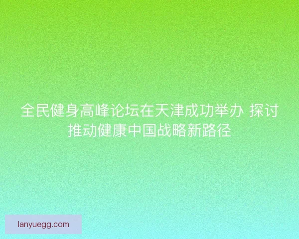全民健身高峰论坛在天津成功举办 探讨推动健康中国战略新路径